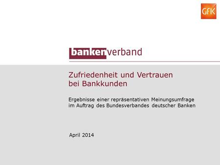 Zufriedenheit und Vertrauen bei Bankkunden Ergebnisse einer repräsentativen Meinungsumfrage im Auftrag des Bundesverbandes deutscher Banken April 2014.
