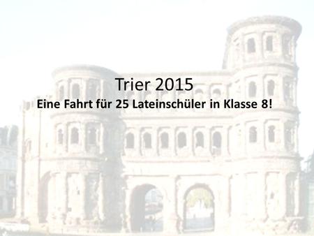 Trier 2015 Eine Fahrt für 25 Lateinschüler in Klasse 8!