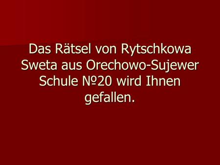 Das Rätsel von Rytschkowa Sweta aus Orechowo-Sujewer Schule №20 wird Ihnen gefallen.