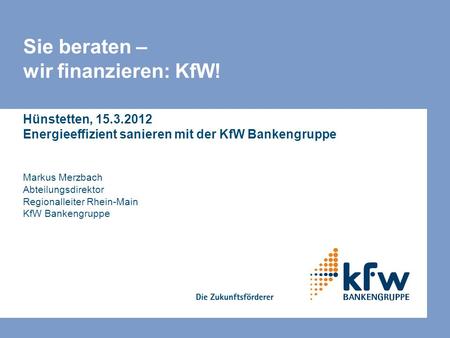 Sie beraten – wir finanzieren: KfW! Hünstetten, 15.3.2012 Energieeffizient sanieren mit der KfW Bankengruppe Markus Merzbach Abteilungsdirektor Regionalleiter.