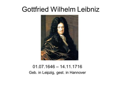 Gottfried Wilhelm Leibniz 01.07.1646 – 14.11.1716 Geb. in Leipzig, gest. in Hannover.