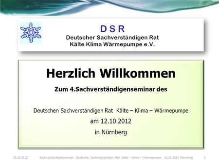 Herzlich Willkommen Zum 4.Sachverständigenseminar des Deutschen Sachverständigen Rat Kälte – Klima – Wärmepumpe am 12.10.2012 in Nürnberg Herzlich Willkommen.
