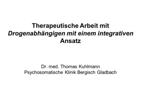Therapeutische Arbeit mit Drogenabhängigen mit einem integrativen Ansatz Dr. med. Thomas Kuhlmann Psychosomatische Klinik Bergisch Gladbach.