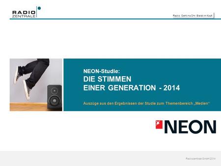 Radio. Geht ins Ohr. Bleibt im Kopf. Radiozentrale GmbH 2014 NEON-Studie: DIE STIMMEN EINER GENERATION - 2014 Auszüge aus den Ergebnissen der Studie zum.