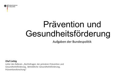 Prävention und Gesundheitsförderung Aufgaben der Bundespolitik Olaf Liebig Leiter des Referats „Rechtsfragen der primären Prävention und Gesundheitsförderung,