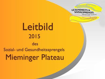 Leitbild 2015 des Sozial- und Gesundheitssprengels Mieminger Plateau Leitbild 2015 des Sozial- und Gesundheitssprengels Mieminger Plateau.