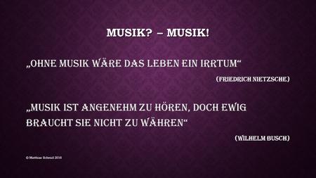 MUSIK? – MUSIK! „Ohne Musik wäre das Leben ein Irrtum“ (Friedrich Nietzsche) „Musik ist angenehm zu hören, doch ewig braucht sie nicht zu währen“ (Wilhelm.