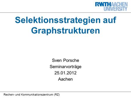 Rechen- und Kommunikationszentrum (RZ) Selektionsstrategien auf Graphstrukturen Sven Porsche Seminarvorträge 25.01.2012 Aachen.