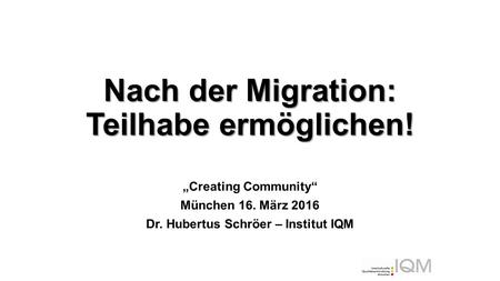 Nach der Migration: Teilhabe ermöglichen! „Creating Community“ München 16. März 2016 Dr. Hubertus Schröer – Institut IQM.