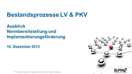 Bestandsprozesse LV & PKV Ausblick Normbereitstellung und Implementierungsförderung 16. Dezember 2015 P. Rosenbauer, Organisatorische Projektleitung.