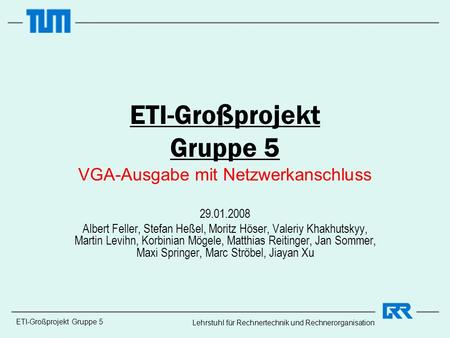 ETI-Großprojekt Gruppe 5 Lehrstuhl für Rechnertechnik und Rechnerorganisation ETI-Großprojekt Gruppe 5 VGA-Ausgabe mit Netzwerkanschluss 29.01.2008 Albert.