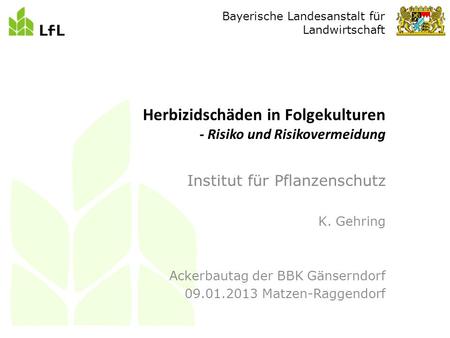 Bayerische Landesanstalt für Landwirtschaft Institut für Pflanzenschutz K. Gehring Ackerbautag der BBK Gänserndorf 09.01.2013 Matzen-Raggendorf Herbizidschäden.