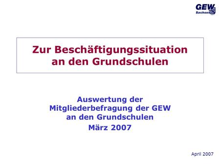 April 2007 Zur Beschäftigungssituation an den Grundschulen Auswertung der Mitgliederbefragung der GEW an den Grundschulen März 2007.