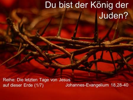 Du bist der König der Juden? Reihe: Die letzten Tage von Jesus auf dieser Erde (1/7) Johannes-Evangelium 18,28-40.