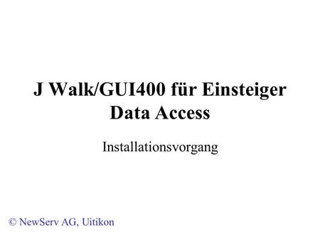 J Walk/GUI400 für Einsteiger Data Access Installationsvorgang © NewServ AG, Uitikon.