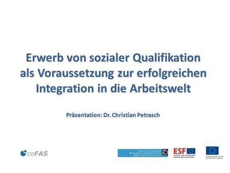 © Erwerb von sozialer Qualifikation als Voraussetzung zur erfolgreichen Integration in die Arbeitswelt Präsentation: Dr. Christian Petrasch.