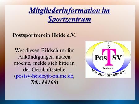 Mitgliederinformation im Sportzentrum Postsportverein Heide e.V. Wer diesen Bildschirm für Ankündigungen nutzen möchte, melde sich bitte in der Geschäftsstelle.
