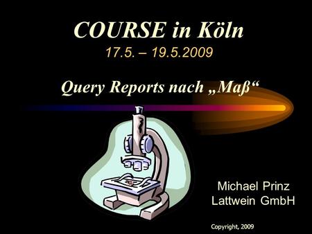 COURSE in Köln 17.5. – 19.5.2009 Copyright, 2009 Lattwein GmbH Michael Prinz Lattwein GmbH Query Reports nach „Maß“