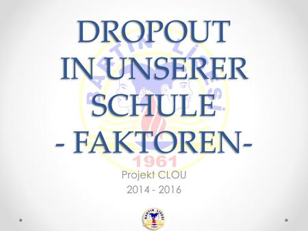 DROPOUT IN UNSERER SCHULE - FAKTOREN- Projekt CLOU 2014 - 2016.