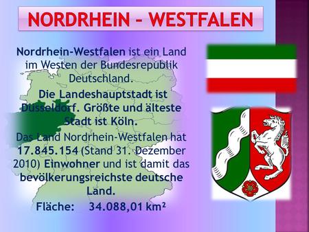 Nordrhein-Westfalen ist ein Land im Westen der Bundesrepublik Deutschland. Die Landeshauptstadt ist Düsseldorf. Größte und älteste Stadt ist Köln. Das.