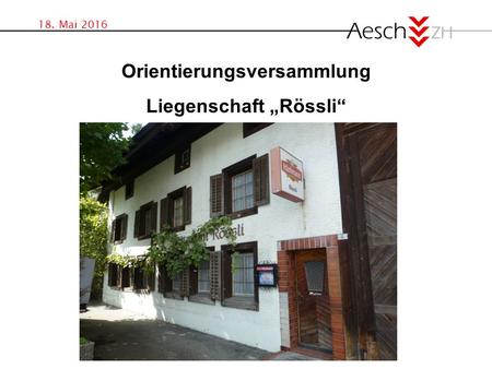 18. Mai 2016 Orientierungsversammlung Liegenschaft „Rössli“