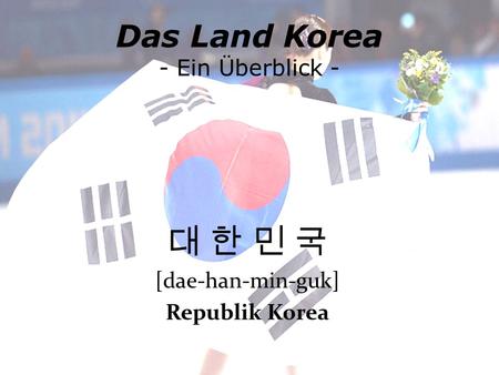 Das Land Korea - Ein Überblick - 대 한 민 국 [dae-han-min-guk] Republik Korea.