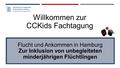 Willkommen zur CCKids Fachtagung Flucht und Ankommen in Hamburg Zur Inklusion von unbegleiteten minderjährigen Flüchtlingen.