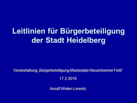 Leitlinien für Bürgerbeteiligung der Stadt Heidelberg Veranstaltung „Bürgerbeteiligung Masterplan Neuenheimer Feld“ 17.2.2016 Arnulf Weiler-Lorentz.