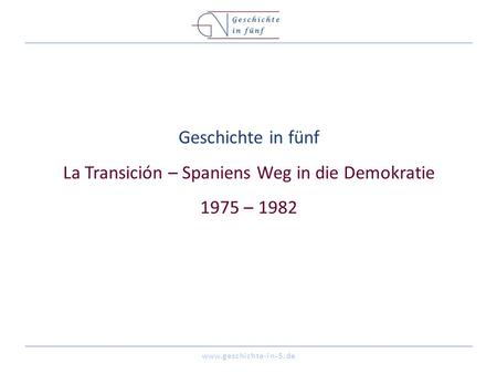 Www.geschichte-in-5.de Geschichte in fünf La Transición – Spaniens Weg in die Demokratie 1975 – 1982.
