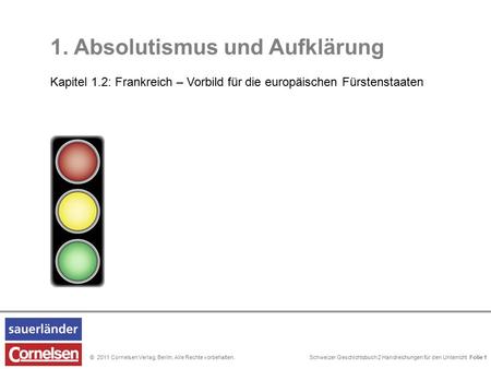 Schweizer Geschichtsbuch 2 Handreichungen für den Unterricht Folie 0© 2011 Cornelsen Verlag, Berlin. Alle Rechte vorbehalten. 1. Absolutismus und Aufklärung.