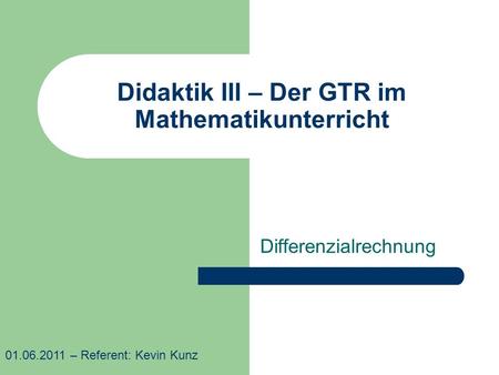 Didaktik III – Der GTR im Mathematikunterricht Differenzialrechnung 01.06.2011 – Referent: Kevin Kunz.