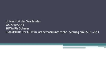Universität des Saarlandes WS 2010/2011 StR’in Pia Scherer Didaktik III: Der GTR im Mathematikunterricht – Sitzung am 05.01.2011.