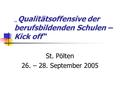 „ „ Qualitätsoffensive der berufsbildenden Schulen – Kick off“ St. Pölten 26. – 28. September 2005.