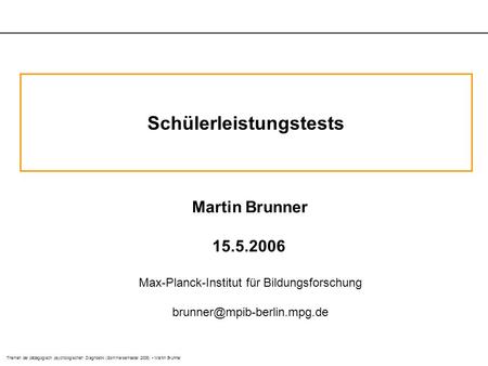 Themen der pädagogisch psychologischen Diagnostik (Sommersemester 2006) Martin Brunner Schülerleistungstests Martin Brunner 15.5.2006 Max-Planck-Institut.