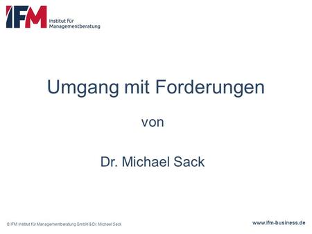 Www.ifm-business.de Umgang mit Forderungen von Dr. Michael Sack © IFM Institut für Managementberatung GmbH & Dr. Michael Sack.
