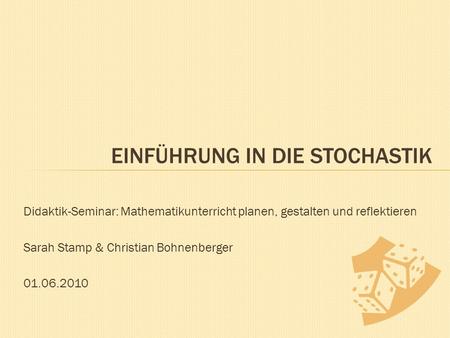 Didaktik-Seminar: Mathematikunterricht planen, gestalten und reflektieren Sarah Stamp & Christian Bohnenberger 01.06.2010 EINFÜHRUNG IN DIE STOCHASTIK.