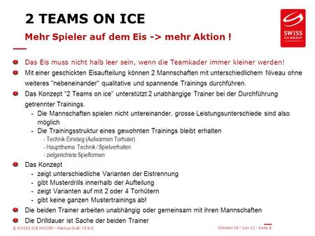 Oktober 09 / Juni 12 - Seite 1 © SWISS ICE HOCKEY - Markus Graf, YS & D 2 TEAMS ON ICE Mehr Spieler auf dem Eis -> mehr Aktion ! Das Eis muss nicht halb.