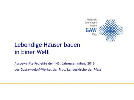 Lebendige Ha ̈ user bauen in Einer Welt Ausgewählte Projekte der 146. Jahressammlung 2016 des Gustav-Adolf-Werkes der Prot. Landeskirche der Pfalz.