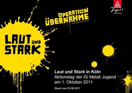 Laut und Stark in Köln Aktionstag der IG Metall Jugend am 1. Oktober 2011 Stand vom 20.06.2011.