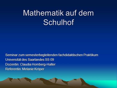 Mathematik auf dem Schulhof Seminar zum semesterbegleitenden fachdidaktischen Praktikum Universität des Saarlandes SS 09 Dozentin: Claudia Homberg-Halter.