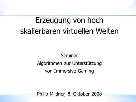 Erzeugung von hoch skalierbaren virtuellen Welten Seminar Algorithmen zur Unterstützung von Immersive Gaming Philip Mildner, 8. Oktober 2008.