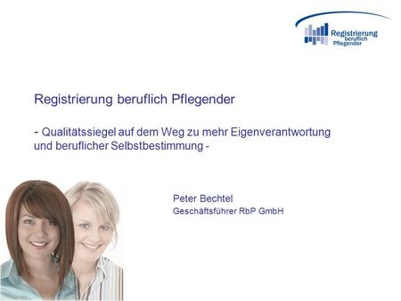 Registrierung beruflich Pflegender - Qualitätssiegel auf dem Weg zu mehr Eigenverantwortung und beruflicher Selbstbestimmung - Peter Bechtel Geschäftsführer.