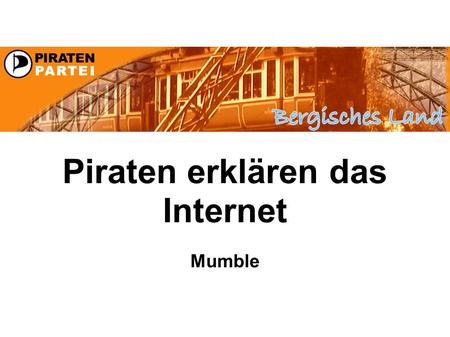 Piraten erklären das Internet Mumble. Piratenakademie Einführung Die Piraten im Bergischen Land begrüßen Sie zur 5. Teil der Vortragsreihe Piraten erklären.