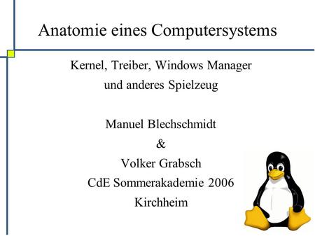 Anatomie eines Computersystems Kernel, Treiber, Windows Manager und anderes Spielzeug Manuel Blechschmidt & Volker Grabsch CdE Sommerakademie 2006 Kirchheim.