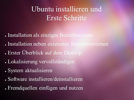 Ubuntu installieren und Erste Schritte ● Installation als einziges Betriebssystem ● Installation neben existenten Betriebssystemen ● Erster Überblick auf.