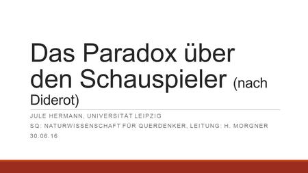 Das Paradox über den Schauspieler (nach Diderot) JULE HERMANN, UNIVERSITÄT LEIPZIG SQ: NATURWISSENSCHAFT FÜR QUERDENKER, LEITUNG: H. MORGNER 30.06.16.