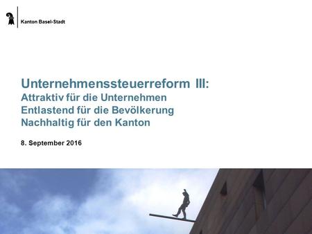 Kanton Basel-Stadt Unternehmenssteuerreform III: Attraktiv für die Unternehmen Entlastend für die Bevölkerung Nachhaltig für den Kanton 8. September 2016.