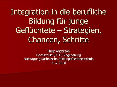 Integration in die berufliche Bildung für junge Geflüchtete – Strategien, Chancen, Schritte Philip Anderson Hochschule (OTH) Regensburg Fachtagung Katholische.