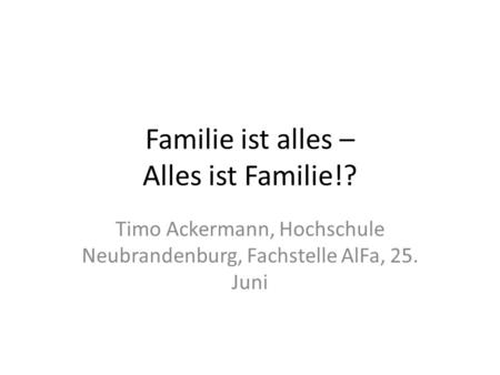 Familie ist alles – Alles ist Familie!? Timo Ackermann, Hochschule Neubrandenburg, Fachstelle AlFa, 25. Juni.