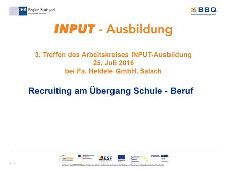  1 1 3. Treffen des Arbeitskreises INPUT-Ausbildung 25. Juli 2016 bei Fa. Heldele GmbH, Salach Recruiting am Übergang Schule - Beruf.